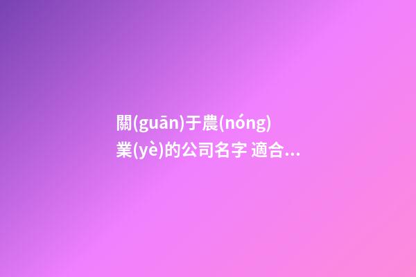 關(guān)于農(nóng)業(yè)的公司名字 適合農(nóng)業(yè)公司的名稱